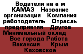 Водители на а/м КАМАЗ › Название организации ­ Компания-работодатель › Отрасль предприятия ­ Другое › Минимальный оклад ­ 1 - Все города Работа » Вакансии   . Крым,Каховское